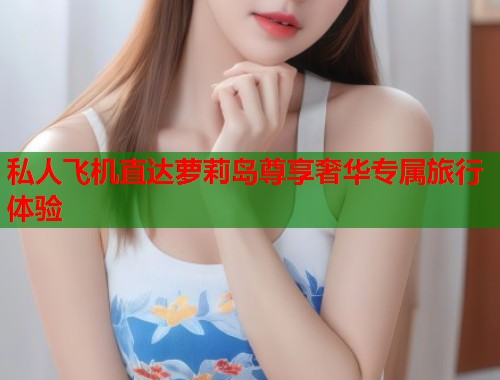 私人飞机直达萝莉岛尊享奢华专属旅行体验  第1张