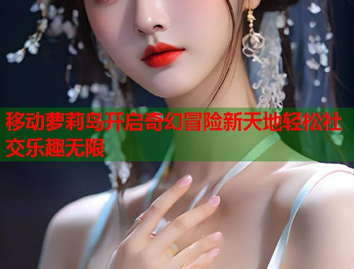 移动萝莉岛开启奇幻冒险新天地轻松社交乐趣无限  第2张