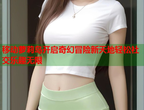 移动萝莉岛开启奇幻冒险新天地轻松社交乐趣无限  第1张