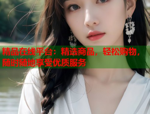 精品在线平台：精选商品，轻松购物，随时随地享受优质服务  第1张