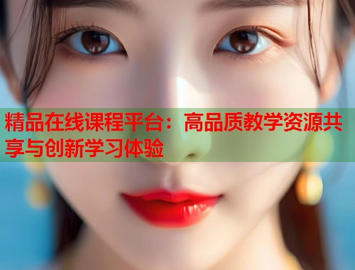 精品在线课程平台：高品质教学资源共享与创新学习体验  第1张