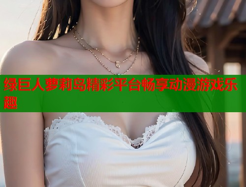绿巨人萝莉岛精彩平台畅享动漫游戏乐趣  第1张