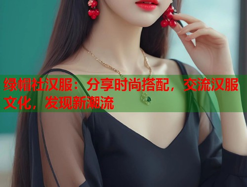 绿帽社汉服：分享时尚搭配，交流汉服文化，发现新潮流  第1张