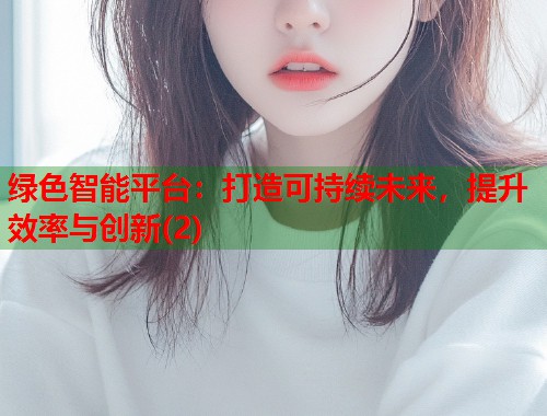 绿色智能平台：打造可持续未来，提升效率与创新(2)  第2张