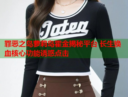 罪恶之岛萝莉岛霍金揭秘平台 长生换血核心功能诱惑点击  第1张