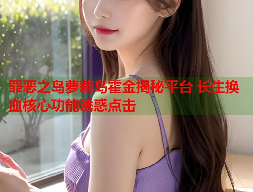 罪恶之岛萝莉岛霍金揭秘平台 长生换血核心功能诱惑点击  第2张
