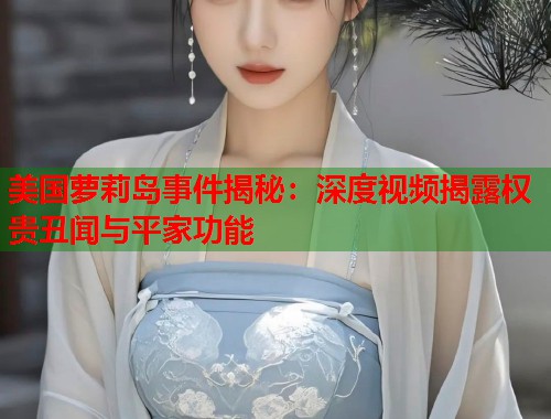 美国萝莉岛事件揭秘：深度视频揭露权贵丑闻与平家功能  第1张