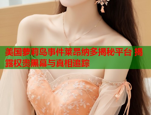 美国萝莉岛事件莱昂纳多揭秘平台 揭露权贵黑幕与真相追踪  第1张