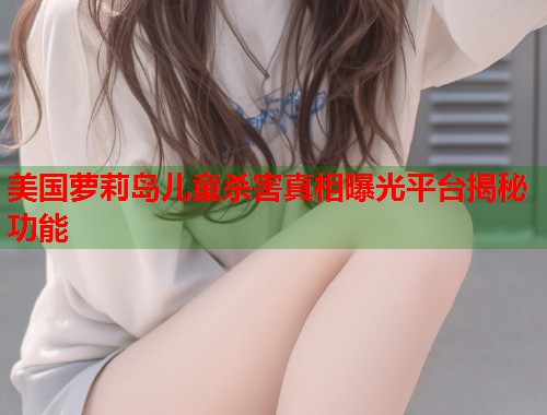 美国萝莉岛儿童杀害真相曝光平台揭秘功能  第2张