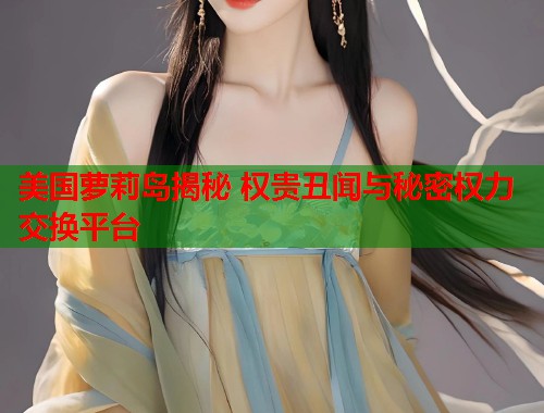 美国萝莉岛揭秘 权贵丑闻与秘密权力交换平台  第1张