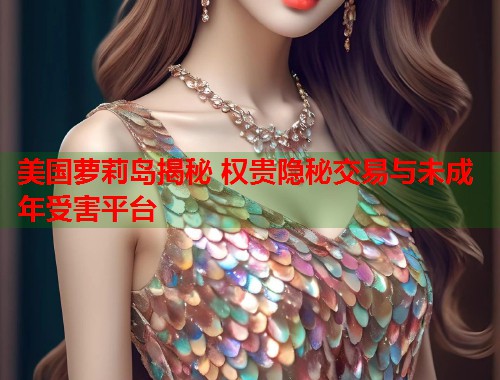 美国萝莉岛揭秘 权贵隐秘交易与未成年受害平台  第1张