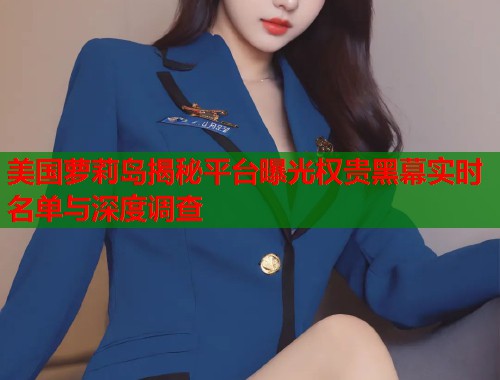 美国萝莉岛揭秘平台曝光权贵黑幕实时名单与深度调查  第1张