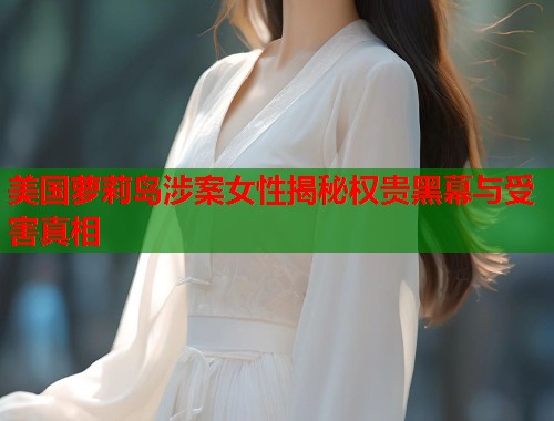 美国萝莉岛涉案女性揭秘权贵黑幕与受害真相  第2张