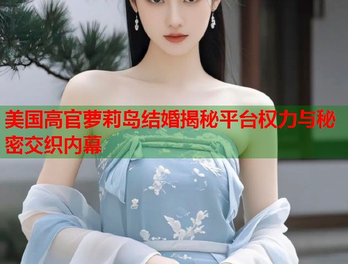 美国高官萝莉岛结婚揭秘平台权力与秘密交织内幕  第1张