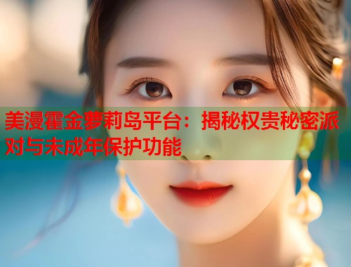 美漫霍金萝莉岛平台：揭秘权贵秘密派对与未成年保护功能  第1张