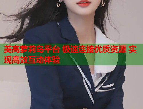 美高萝莉岛平台 极速连接优质资源 实现高效互动体验  第1张