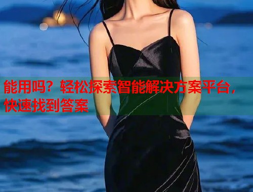 能用吗？轻松探索智能解决方案平台，快速找到答案  第2张