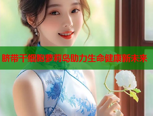 脐带干细胞萝莉岛助力生命健康新未来  第1张