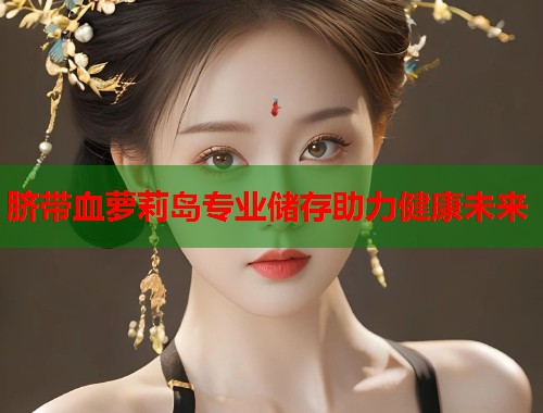 脐带血萝莉岛专业储存助力健康未来  第2张