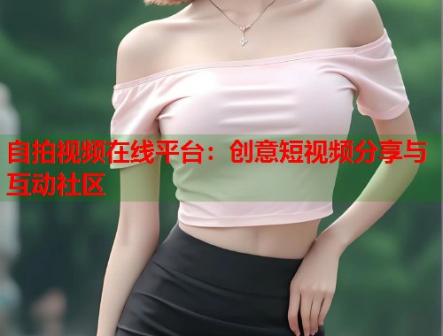自拍视频在线平台：创意短视频分享与互动社区  第1张