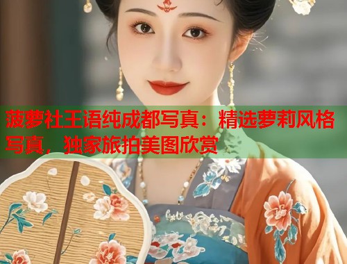 菠萝社王语纯成都写真：精选萝莉风格写真，独家旅拍美图欣赏  第1张